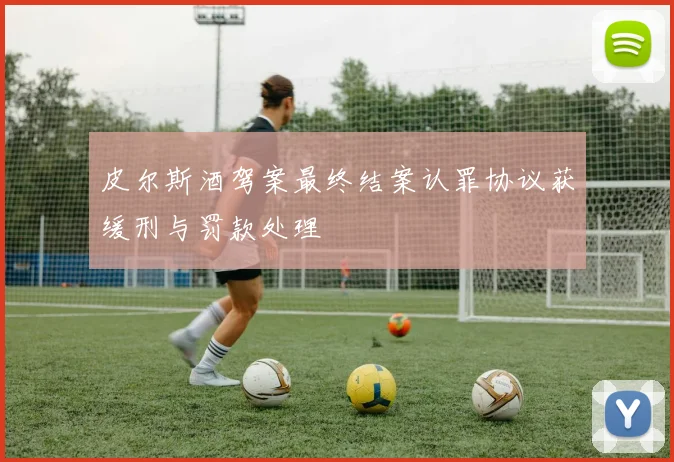 皮尔斯酒驾案最终结案认罪协议获缓刑与罚款处理
