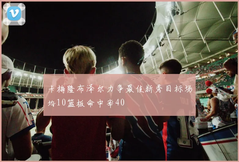 卡梅隆布泽尔力争最佳新秀目标场均10篮板命中率40