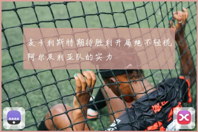 麦卡利斯特期待胜利开局绝不轻视阿尔及利亚队的实力