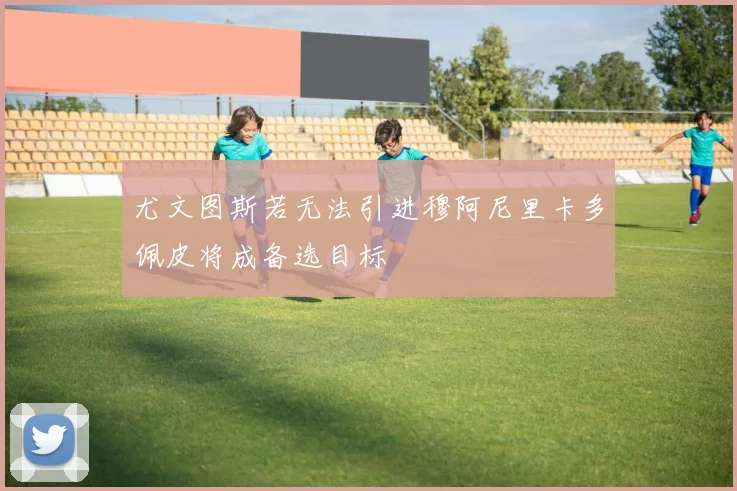 尤文图斯若无法引进穆阿尼里卡多佩皮将成备选目标