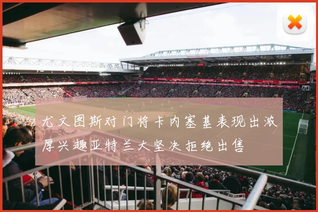 尤文图斯对门将卡内塞基表现出浓厚兴趣亚特兰大坚决拒绝出售