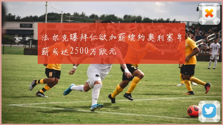 法尔克曝拜仁欲加薪续约奥利塞年薪或达2500万欧元