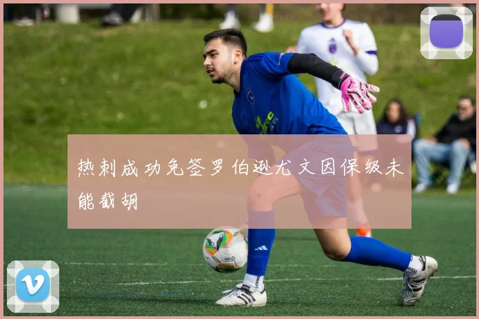 热刺成功免签罗伯逊尤文因保级未能截胡