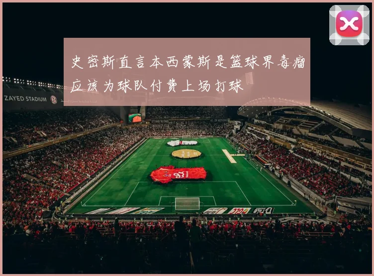 史密斯直言本西蒙斯是篮球界毒瘤应该为球队付费上场打球