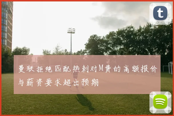 曼联拒绝匹配热刺对M费的高额报价与薪资要求超出预期