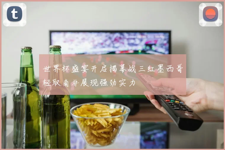 世界杯盛宴开启揭幕战三红墨西哥轻取南非展现强劲实力