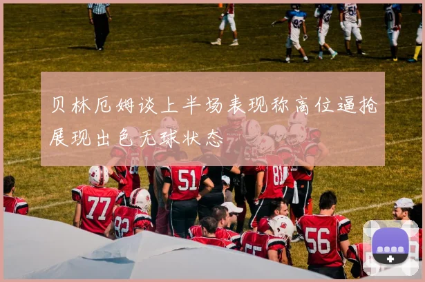 贝林厄姆谈上半场表现称高位逼抢展现出色无球状态