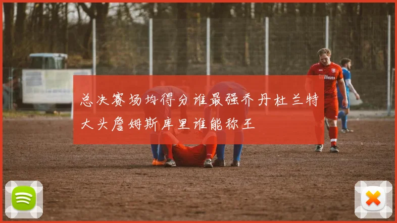 总决赛场均得分谁最强乔丹杜兰特大头詹姆斯库里谁能称王
