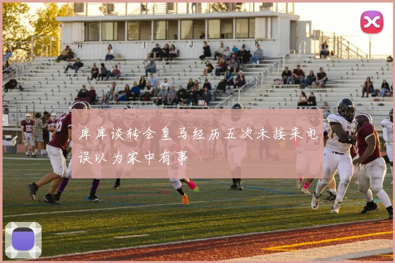 库库谈转会皇马经历五次未接来电误以为家中有事