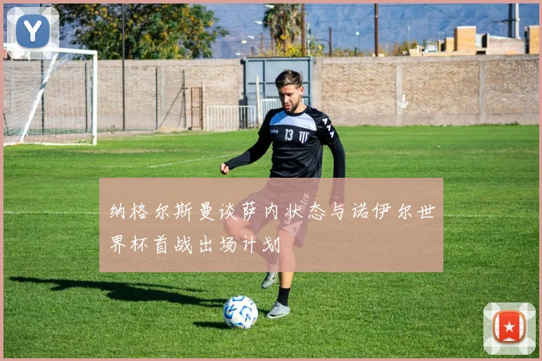 纳格尔斯曼谈萨内状态与诺伊尔世界杯首战出场计划