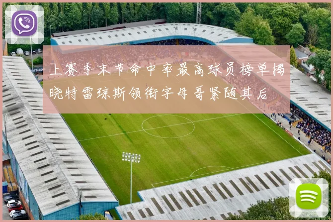 上赛季末节命中率最高球员榜单揭晓特雷琼斯领衔字母哥紧随其后
