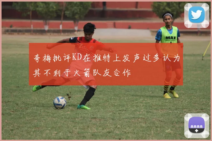 夸梅批评KD在推特上发声过多认为其不利于火箭队友合作
