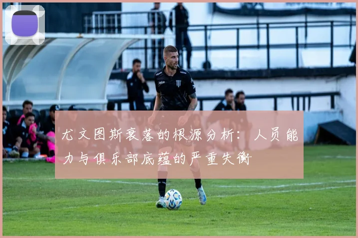 尤文图斯衰落的根源分析：人员能力与俱乐部底蕴的严重失衡