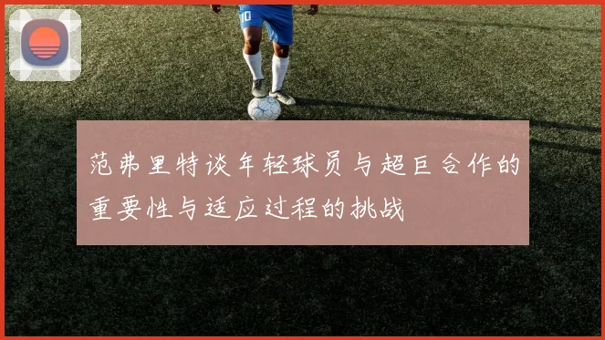 范弗里特谈年轻球员与超巨合作的重要性与适应过程的挑战