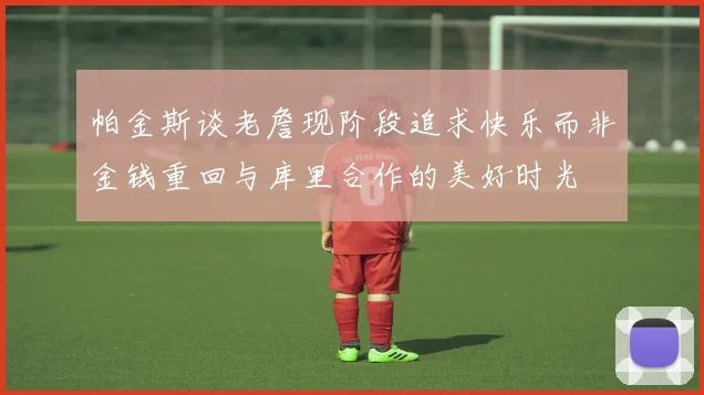 帕金斯谈老詹现阶段追求快乐而非金钱重回与库里合作的美好时光