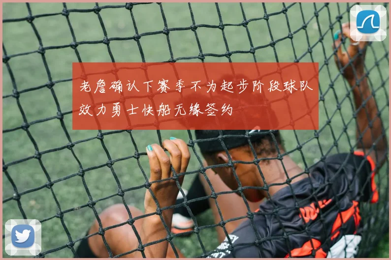 老詹确认下赛季不为起步阶段球队效力勇士快船无缘签约