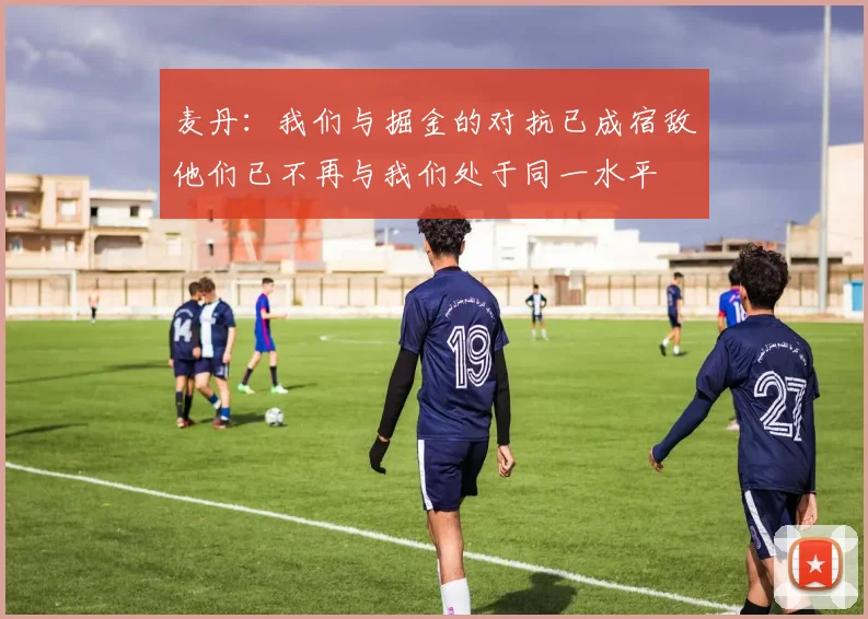 麦丹：我们与掘金的对抗已成宿敌他们已不再与我们处于同一水平