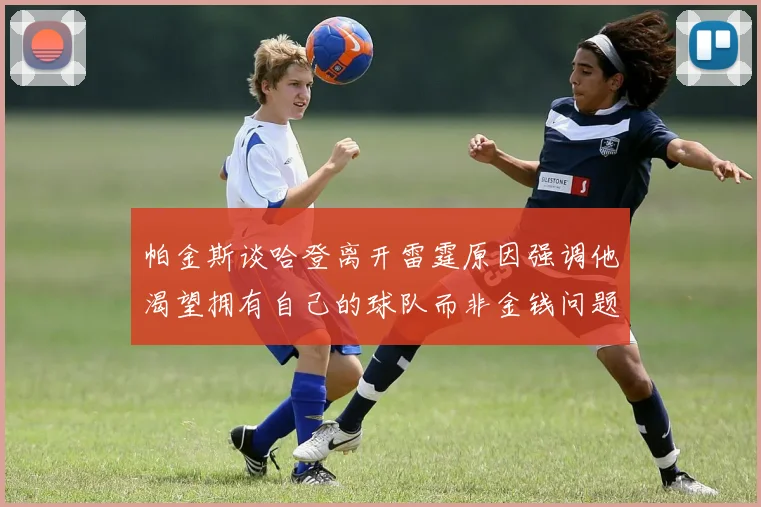 帕金斯谈哈登离开雷霆原因强调他渴望拥有自己的球队而非金钱问题