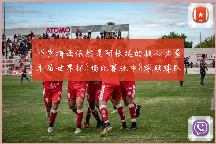 39岁梅西依然是阿根廷的核心力量本届世界杯5场比赛独中8球助球队狂轰14球