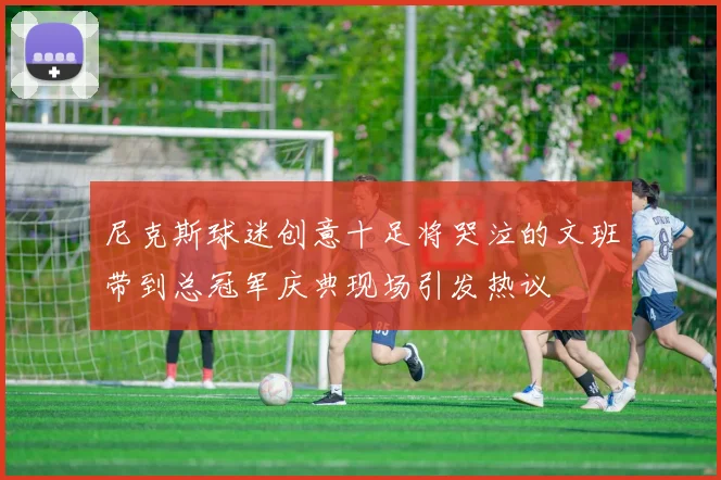 尼克斯球迷创意十足将哭泣的文班带到总冠军庆典现场引发热议