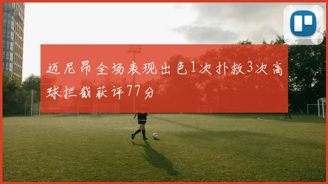 迈尼昂全场表现出色1次扑救3次高球拦截获评77分