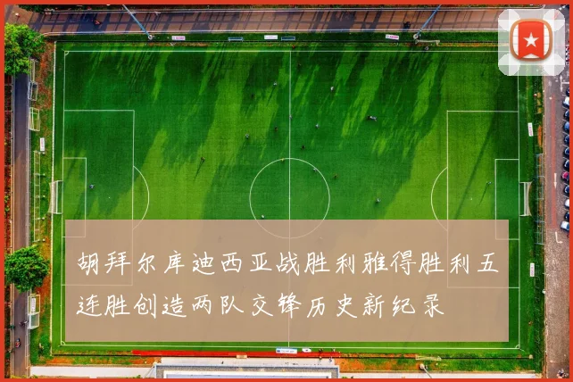 胡拜尔库迪西亚战胜利雅得胜利五连胜创造两队交锋历史新纪录