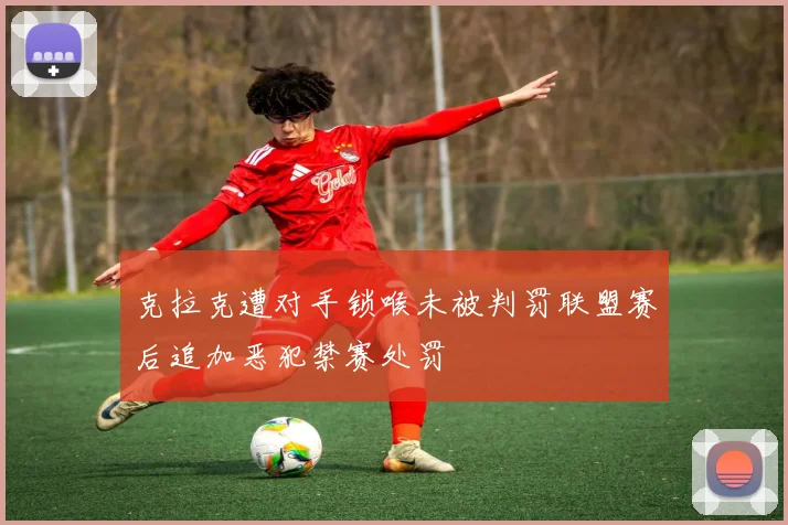 克拉克遭对手锁喉未被判罚联盟赛后追加恶犯禁赛处罚