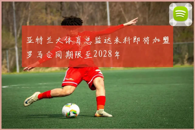 亚特兰大体育总监达米科即将加盟罗马合同期限至2028年
