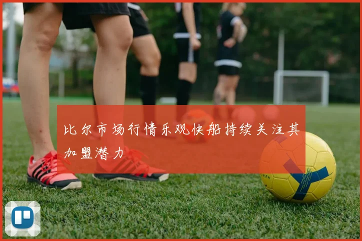 比尔市场行情乐观快船持续关注其加盟潜力