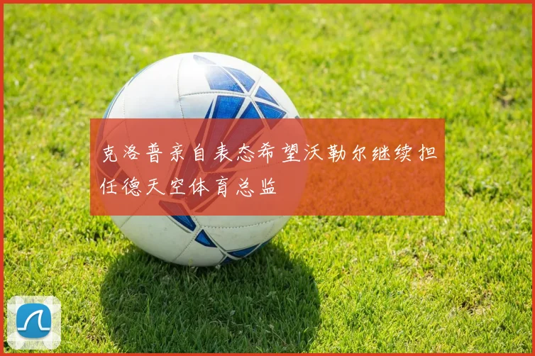 克洛普亲自表态希望沃勒尔继续担任德天空体育总监