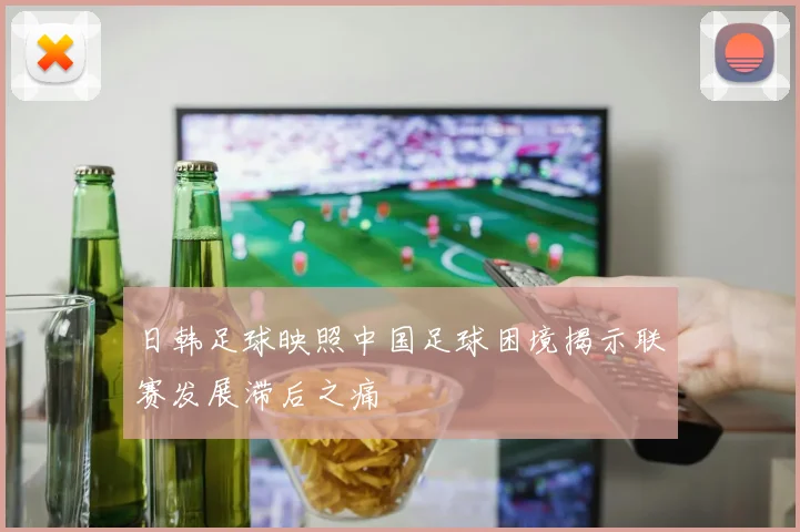 日韩足球映照中国足球困境揭示联赛发展滞后之痛